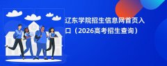辽东学院招生信息网首页入口(2026高考招生查询)