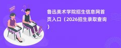 鲁迅美术学院招生信息网首页入口(2026招生录取查询)