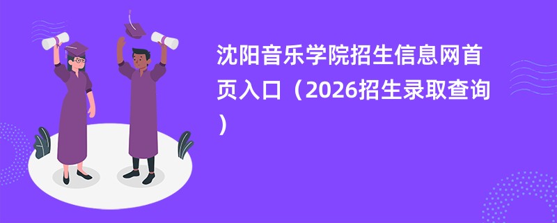 沈阳音乐学院招生信息网首页入口(2026招生录取查询)