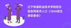 辽宁铁道职业技术学院招生信息网首页入口(2026高考招生查询)