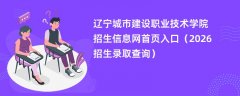 辽宁城市建设职业技术学院招生信息网首页入口(2026高考招生查询)