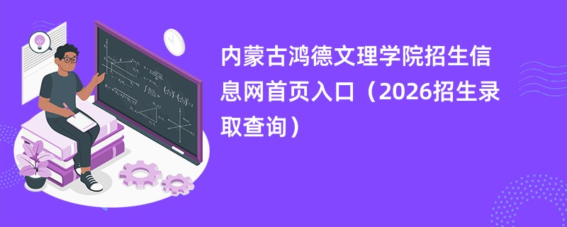 内蒙古鸿德文理学院招生信息网首页入口(2026招生录取查询)