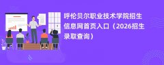 呼伦贝尔职业技术学院招生信息网首页入口(2026招生录取查询)