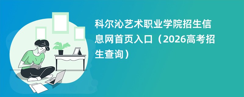 科尔沁艺术职业学院招生信息网首页入口(2026高考招生查询)