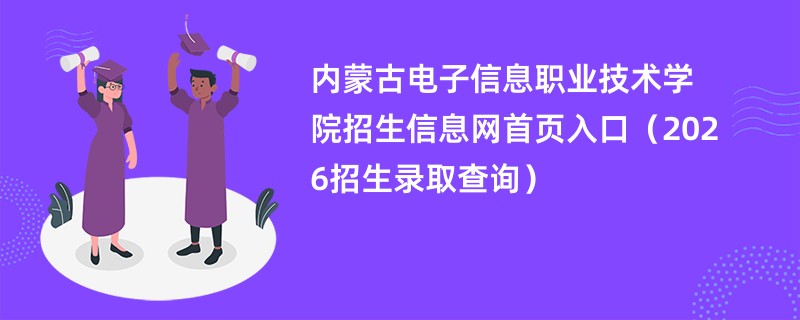 内蒙古电子信息职业技术学院招生信息网首页入口(2026招生录取查询)