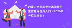 内蒙古交通职业技术学院招生信息网首页入口(2026高考招生查询)