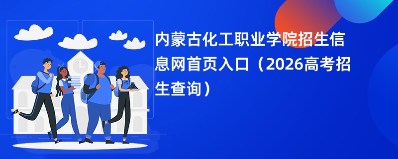 内蒙古化工职业学院招生信息网首页入口(2026高考招生查询)