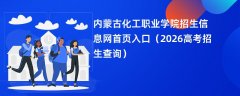 内蒙古化工职业学院招生信息网首页入口(2026招生录取查询)