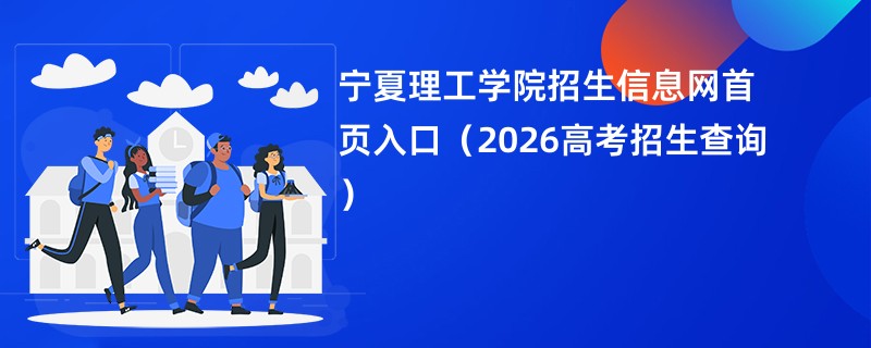 宁夏理工学院招生信息网首页入口(2026高考招生查询)