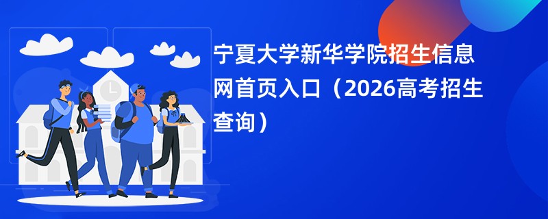 宁夏大学新华学院招生信息网首页入口(2026高考招生查询)