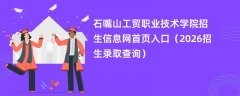 石嘴山工贸职业技术学院招生信息网首页入口(2026高考招生查询)