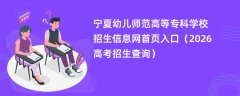 宁夏幼儿师范高等专科学校招生信息网首页入口(2026高考招生查询)