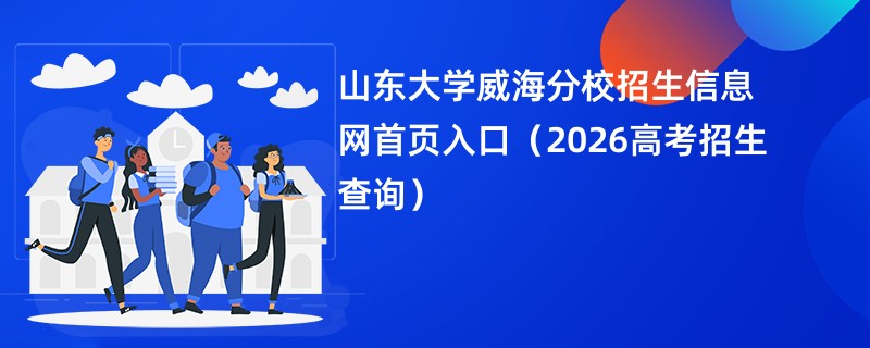 山东大学威海分校招生信息网首页入口(2026高考招生查询)