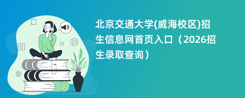 北京交通大学(威海校区)招生信息网首页入口(2026招生录取查询)