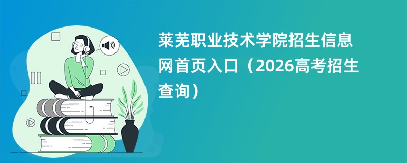 莱芜职业技术学院招生信息网首页入口(2026高考招生查询)