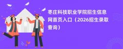 枣庄科技职业学院招生信息网首页入口(2026招生录取查询)