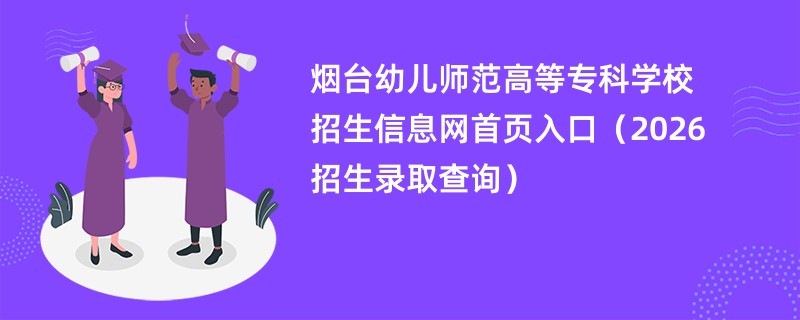烟台幼儿师范高等专科学校招生信息网首页入口(2026招生录取查询)