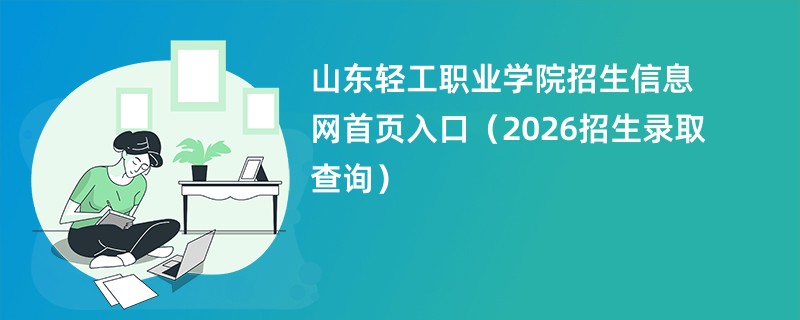 山东轻工职业学院招生信息网首页入口(2026招生录取查询)