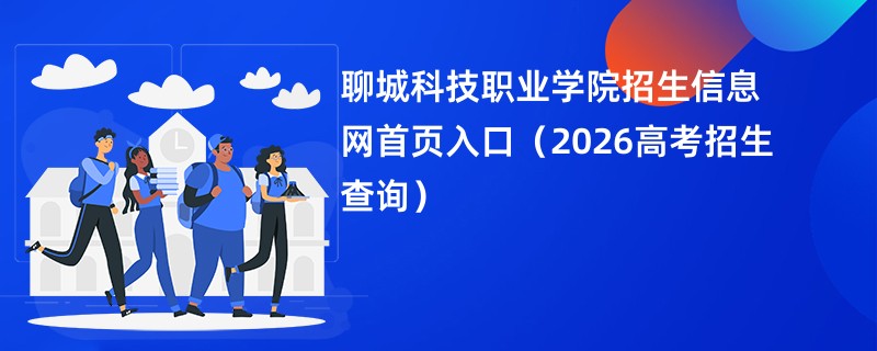 聊城科技职业学院招生信息网首页入口(2026高考招生查询)