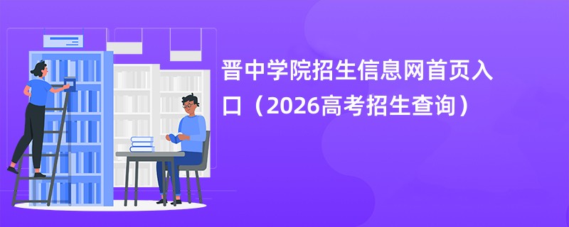 晋中学院招生信息网首页入口(2026高考招生查询)