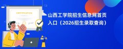 山西工学院招生信息网首页入口(2026招生录取查询)