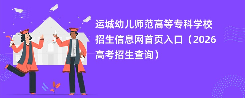 运城幼儿师范高等专科学校招生信息网首页入口(2026高考招生查询)