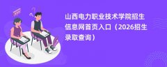 山西电力职业技术学院招生信息网首页入口(2026招生录取查询)