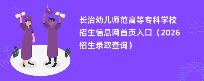 长治幼儿师范高等专科学校招生信息网首页入口（2026高考招生查询）