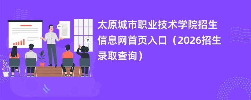 太原城市职业技术学院招生信息网首页入口(2026招生录取查询)