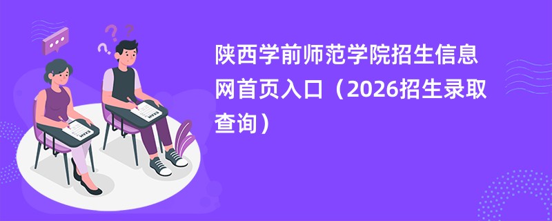 陕西学前师范学院招生信息网首页入口(2026招生录取查询)