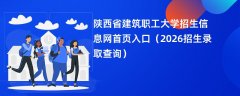 陕西省建筑职工大学招生信息网首页入口(2026招生录取查询)