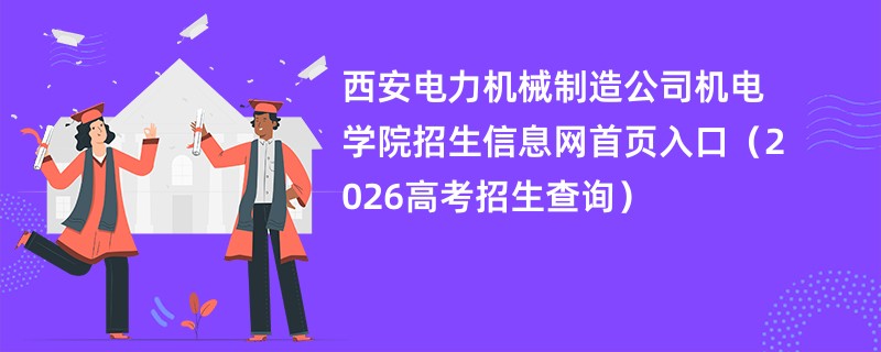 西安电力机械制造公司机电学院招生信息网首页入口(2026高考招生查询)
