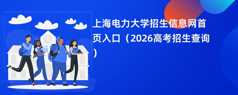 上海电力大学招生信息网首页入口(2026高考招生查询)