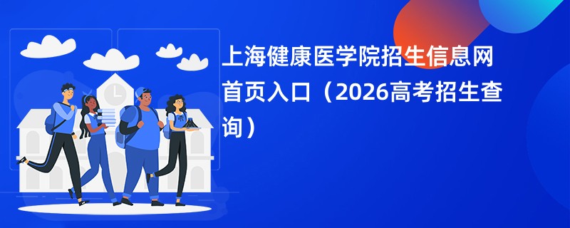 上海健康医学院招生信息网首页入口(2026高考招生查询)