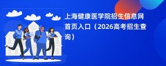 上海健康医学院招生信息网首页入口(2026招生录取查询)