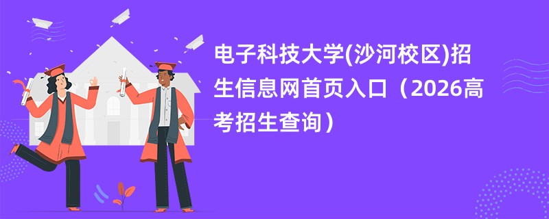 电子科技大学(沙河校区)招生信息网首页入口(2026高考招生查询)