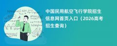 中国民用航空飞行学院招生信息网首页入口(2026高考招生查询)