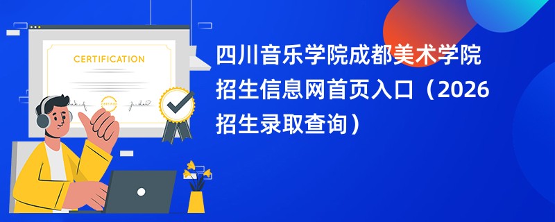 四川音乐学院成都美术学院招生信息网首页入口(2026招生录取查询)