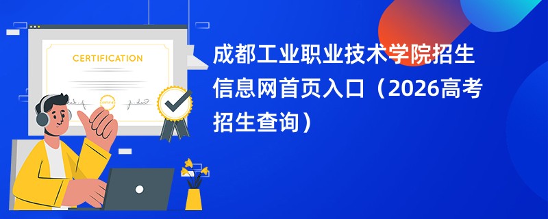 成都工业职业技术学院招生信息网首页入口(2026高考招生查询)
