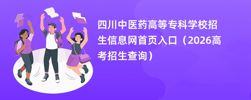 四川中医药高等专科学校招生信息网首页入口(2026高考招生查询)