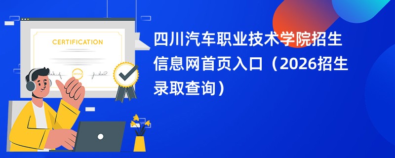 四川汽车职业技术学院招生信息网首页入口(2026招生录取查询)