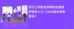 四川三河职业学院招生信息网首页入口（2026招生录取查询）