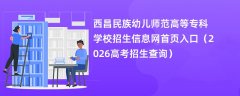 西昌民族幼儿师范高等专科学校招生信息网首页入口(2026高考招生查询)