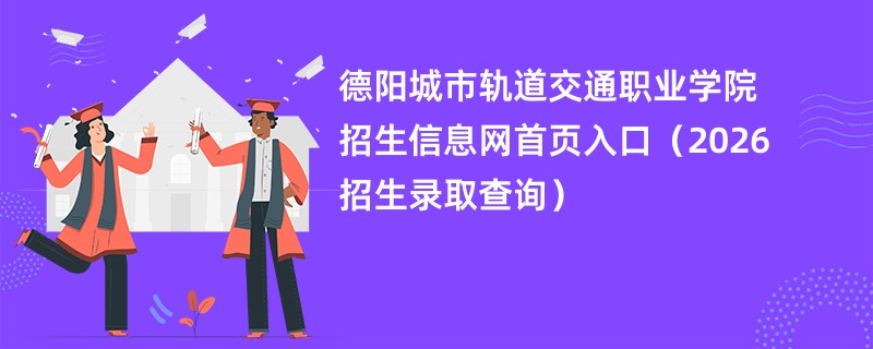 德阳城市轨道交通职业学院招生信息网首页入口(2026招生录取查询)