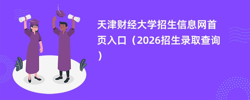 天津财经大学招生信息网首页入口(2026招生录取查询)