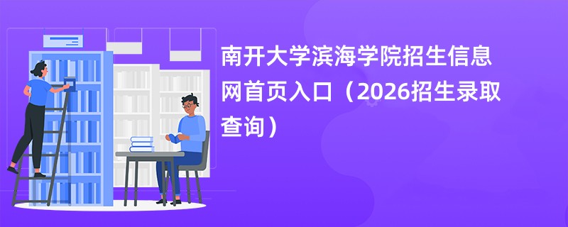 南开大学滨海学院招生信息网首页入口(2026招生录取查询)