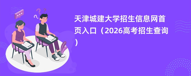 天津城建大学招生信息网首页入口(2026高考招生查询)