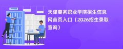 天津商务职业学院招生信息网首页入口(2026高考招生查询)