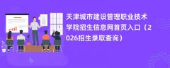天津城市建设管理职业技术学院招生信息网首页入口(2026高考招生查询)