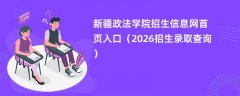新疆政法学院招生信息网首页入口(2026招生录取查询)